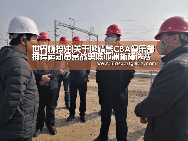 世界杯投注|关于邀请各CBA俱乐部推荐运动员备战男篮亚洲杯预选赛的函(图2) 世界杯买球
