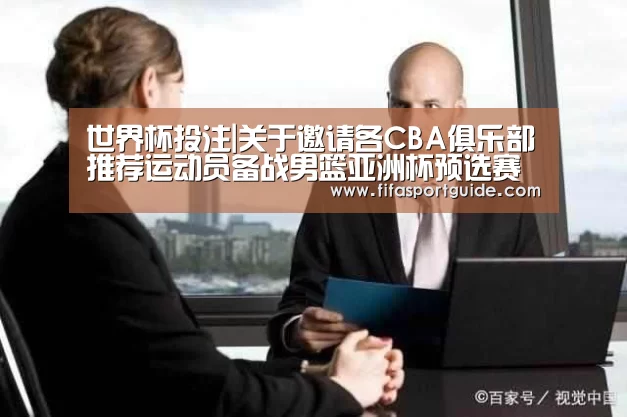 世界杯投注|关于邀请各CBA俱乐部推荐运动员备战男篮亚洲杯预选赛的函(图1) 世界杯投注