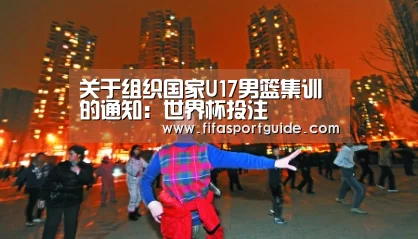 关于组织国家U17男篮集训的通知:世界杯投注(图3) 世界杯盘口